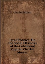 Lyra Urbanica: Or, the Social Effusions of the Celebrated Captain Charles Morris