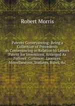 Patents Conveyancing: Being a Collection of Precedents in Conveyancing in Relation to Letters Patent for Inventions, Arranged As Follows: Common . Licences. Miscellaneous. Statutes, Rules, &c