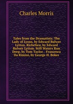 Tales from the Dramatists: The Lady of Lyons, by Edward Bulwer Lytton. Richelieu, by Edward Bulwer Lytton. Still Waters Run Deep, by Tom Taylor. . Francesca Da Rimini, by George H. Boker