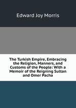 The Turkish Empire, Embracing the Religion, Manners, and Customs of the People: With a Memoir of the Reigning Sultan and Omer Pacha
