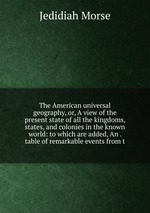 The American universal geography, or, A view of the present state of all the kingdoms, states, and colonies in the known world: to which are added, An . table of remarkable events from t