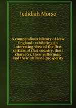 A compendious history of New England: exhibiting an interesting view of the first settlers of that country, their character, their sufferings, and their ultimate prosperity