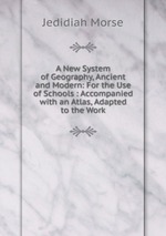 A New System of Geography, Ancient and Modern: For the Use of Schools : Accompanied with an Atlas, Adapted to the Work