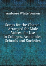 Songs for the Chapel: Arranged for Male Voices, for Use in Colleges, Academies, Schools and Societies