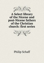 A Select library of the Nicene and post-Nicene fathers of the Christian church: first series