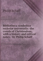 Bibliotheca symbolica ecclesi universalis: the creeds of Christendom, with a history and critical notes / by Philip Schaff