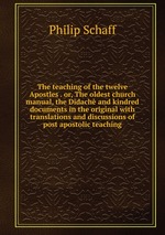 The teaching of the twelve Apostles . or, The oldest church manual, the Didach and kindred documents in the original with translations and discussions of post apostolic teaching