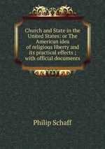 Church and State in the United States: or The American idea of religious liberty and its practical effects ; with official documents