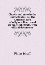 Church and state in the United States: or, The American idea of religious liberty and its practical effects, with official documents