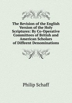 The Revision of the English Version of the Holy Scriptures: By Co-Operative Committees of British and American Scholars of Diffeent Denominations
