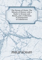 The Person of Christ: The Miracle of History with a Reply to Strauss and Renan, and a Collection of Testimonies of Unbelievers