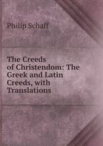 The Creeds of Christendom: The Greek and Latin Creeds, with Translations