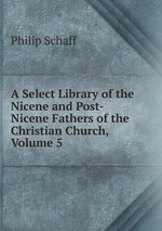 A Select Library of the Nicene and Post-Nicene Fathers of the Christian Church, Volume 5