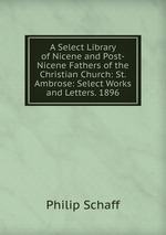 A Select Library of Nicene and Post-Nicene Fathers of the Christian Church: St. Ambrose: Select Works and Letters. 1896