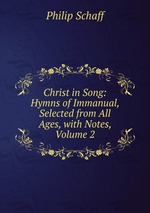 Christ in Song: Hymns of Immanual, Selected from All Ages, with Notes, Volume 2