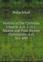 History of the Christian Church. A.D. 1-311. Nicene and Post-Nicene Christianity. A.D. 311-600