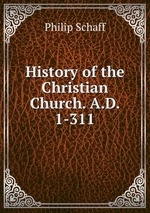 History of the Christian Church. A.D. 1-311