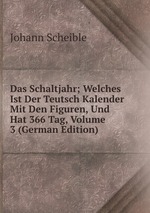 Das Schaltjahr; Welches Ist Der Teutsch Kalender Mit Den Figuren, Und Hat 366 Tag, Volume 3 (German Edition)