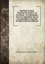 Melchior Grimm: Thomme De Lettres, Le Factotum--Le Diplomate, Avec Un Appendice Sur La Correspondance Secrte De Mtra (French Edition)
