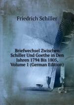 Briefwechsel Zwischen Schiller Und Goethe in Den Jahren 1794 Bis 1805, Volume 1 (German Edition)