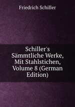 Schiller`s Smmtliche Werke, Mit Stahlstichen, Volume 8 (German Edition)