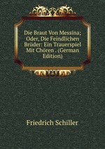 Die Braut Von Messina; Oder, Die Feindlichen Brder: Ein Trauerspiel Mit Chren . (German Edition)