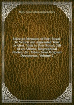 Selected Memoirs of Port Royal: To Which Are Appended Tour to Alert, Visit to Port Royal, Gift of an Abbess, Biographical Notices &c. Taken from Original Documents, Volume 2