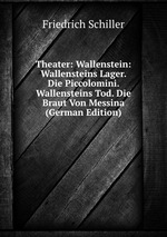 Theater: Wallenstein: Wallensteins Lager. Die Piccolomini. Wallensteins Tod. Die Braut Von Messina (German Edition)