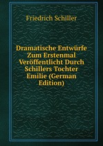 Dramatische Entwrfe Zum Erstenmal Verffentlicht Durch Schillers Tochter Emilie (German Edition)