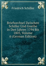 Briefwechsel Zwischen Schiller Und Goethe in Den Jahren 1794 Bis 1805, Volume 6 (German Edition)