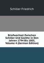 Briefwechsel Zwischen Schiller Und Goethe in Den Jahren 1794 Bis 1805, Volume 4 (German Edition)