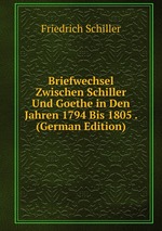 Briefwechsel Zwischen Schiller Und Goethe in Den Jahren 1794 Bis 1805 . (German Edition)