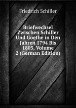 Briefwechsel Zwischen Schiller Und Goethe in Den Jahren 1794 Bis 1805, Volume 2 (German Edition)