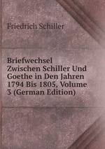 Briefwechsel Zwischen Schiller Und Goethe in Den Jahren 1794 Bis 1805, Volume 3 (German Edition)