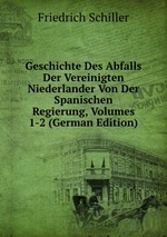 Geschichte Des Abfalls Der Vereinigten Niederlander Von Der Spanischen Regierung, Volumes 1-2 (German Edition)