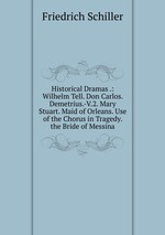 Historical Dramas .: Wilhelm Tell. Don Carlos. Demetrius.-V.2. Mary Stuart. Maid of Orleans. Use of the Chorus in Tragedy. the Bride of Messina