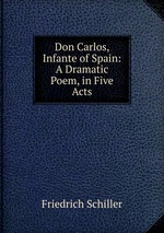 Don Carlos, Infante of Spain: A Dramatic Poem, in Five Acts
