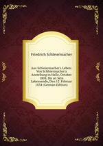 Aus Schleiermacher`s Leben: Von Schleiermacher`s Anstellung in Halle, October 1804, Bis an Sein Lebensende, Den 12. Februar 1834 (German Edition)