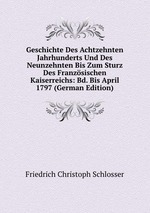 Geschichte Des Achtzehnten Jahrhunderts Und Des Neunzehnten Bis Zum Sturz Des Franzsischen Kaiserreichs: Bd. Bis April 1797 (German Edition)