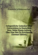 Gelegentliche Gedanken ber Universitten in Deutschem Sinn: Nebst Einem Anhang ber Eine Neu Zu Errichtende (German Edition)