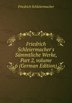 Friedrich Schleiermacher`s Smmtliche Werke, Part 2, volume 6 (German Edition)