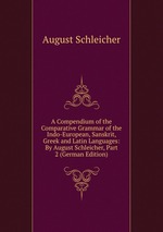 A Compendium of the Comparative Grammar of the Indo-European, Sanskrit, Greek and Latin Languages: By August Schleicher, Part 2 (German Edition)
