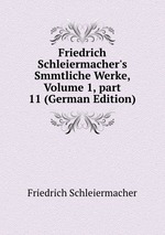 Friedrich Schleiermacher`s Smmtliche Werke, Volume 1, part 11 (German Edition)
