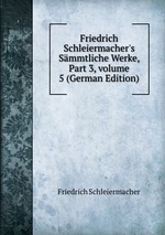 Friedrich Schleiermacher`s Smmtliche Werke, Part 3, volume 5 (German Edition)