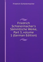 Friedrich Schleiermacher`s Smmtliche Werke, Part 3, volume 1 (German Edition)