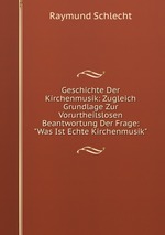 Geschichte Der Kirchenmusik: Zugleich Grundlage Zur Vorurtheilslosen Beantwortung Der Frage: "Was Ist Echte Kirchenmusik"