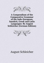 A Compendium of the Comparative Grammar of the Indo-European, Sanskrit, Greek and Latin Languages: By August Schleicher (German Edition)