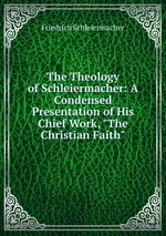 The Theology of Schleiermacher: A Condensed Presentation of His Chief Work, "The Christian Faith"