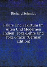 Fakire Und Fakirtum Im Alten Und Modernen Indien. Yoga-Lehre Und Yoga-Praxis