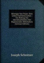Berengar Von Tours: Sein Leben Und Seine Lehre ; Ein Beitrag Zur Abendmahlslehre Des Beginnenden Mittelalters (German Edition)